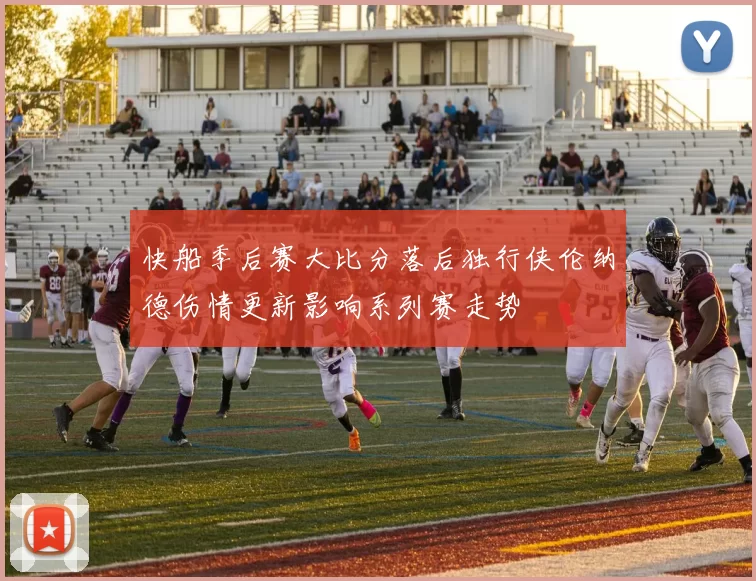 快船季后赛大比分落后独行侠伦纳德伤情更新影响系列赛走势