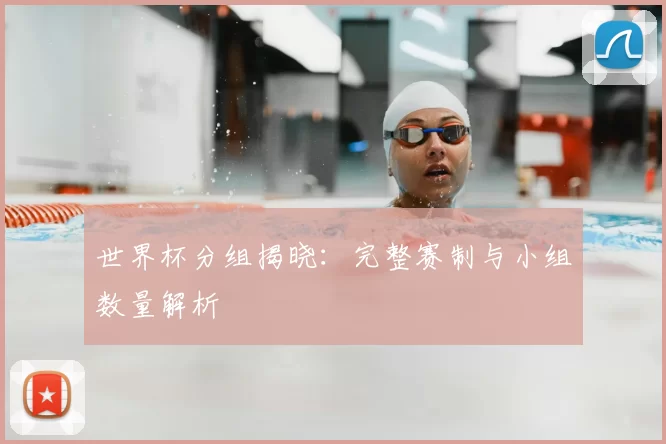世界杯分组揭晓：完整赛制与小组数量解析