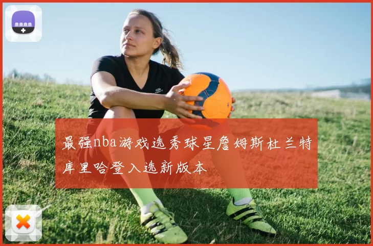 最强nba游戏选秀球星詹姆斯杜兰特库里哈登入选新版本
