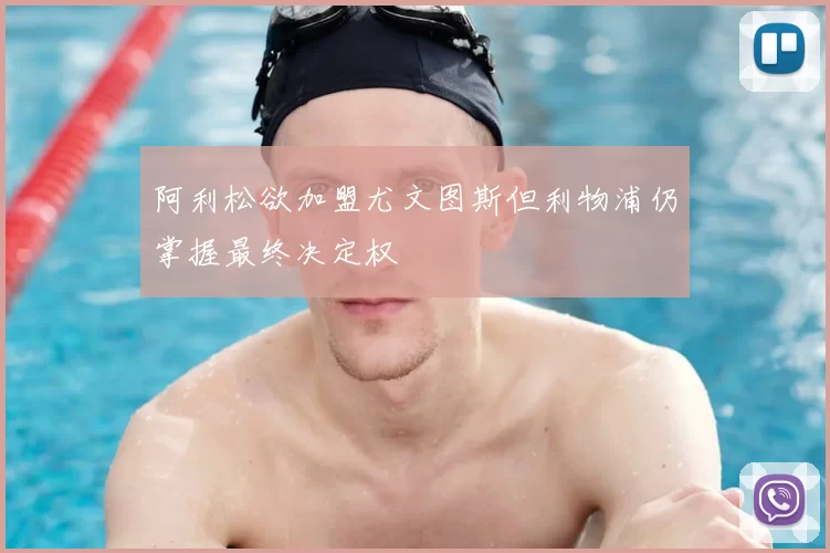 阿利松欲加盟尤文图斯但利物浦仍掌握最终决定权