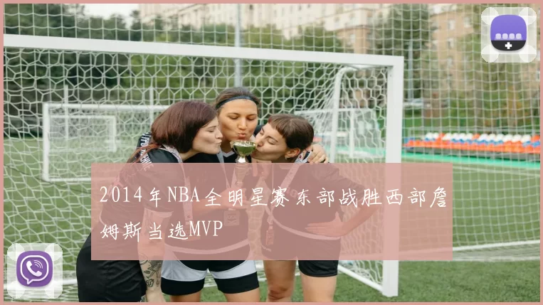 2014年NBA全明星赛东部战胜西部詹姆斯当选MVP