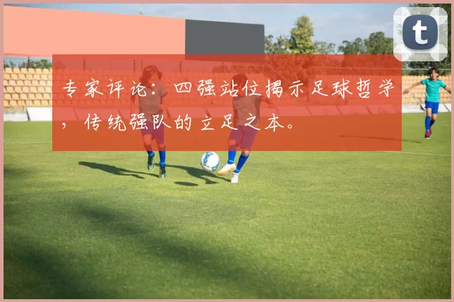 专家评论:四强站位揭示足球哲学,传统强队的立足之本。