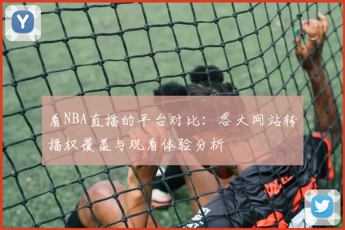 看NBA直播的平台对比:各大网站转播权覆盖与观看体验分析