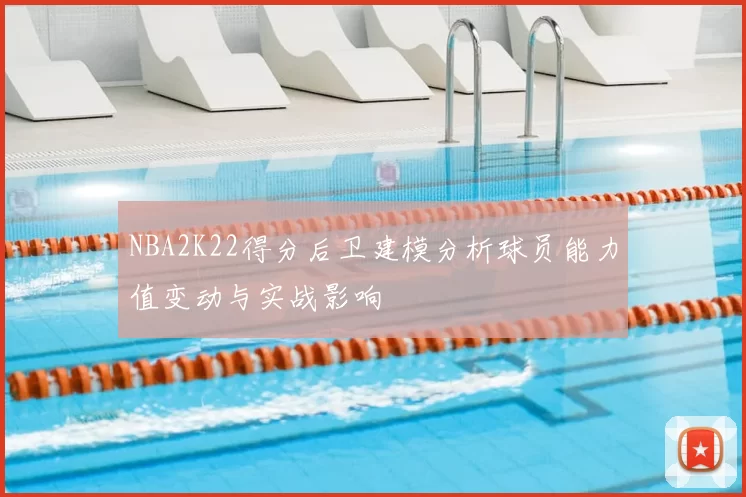 NBA2K22得分后卫建模分析球员能力值变动与实战影响