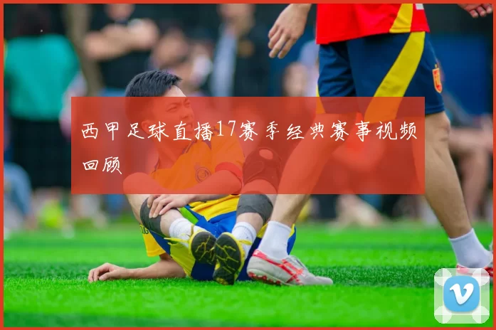 西甲足球直播17赛季经典赛事视频回顾