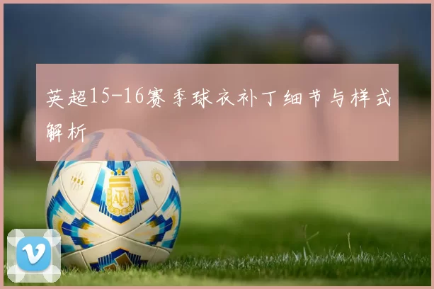 英超15-16赛季球衣补丁细节与样式解析