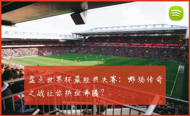盘点世界杯最经典决赛:哪场传奇之战让你热血沸腾?