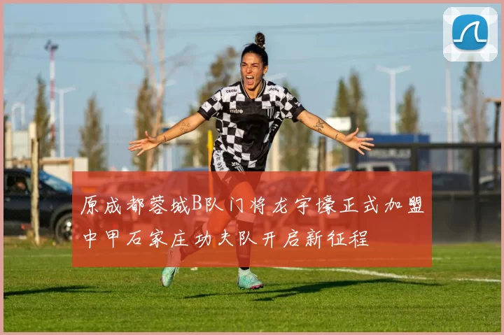 原成都蓉城B队门将龙宇壕正式加盟中甲石家庄功夫队开启新征程