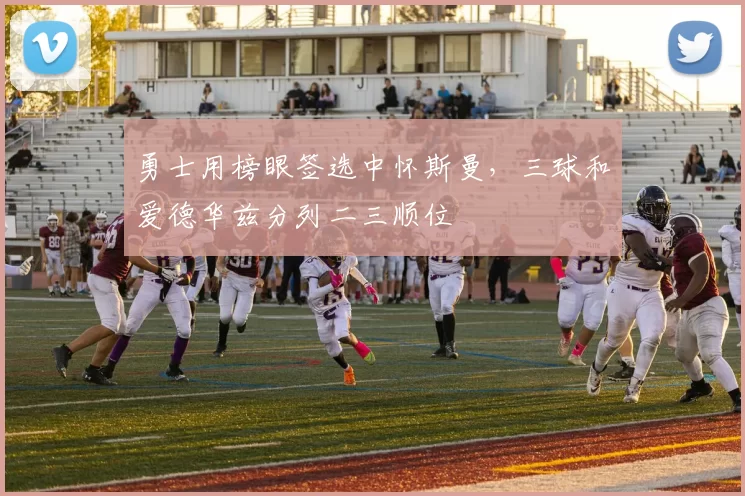 勇士用榜眼签选中怀斯曼，三球和爱德华兹分列二三顺位