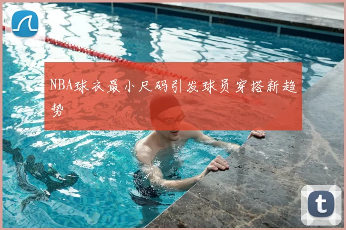NBA球衣最小尺码引发球员穿搭新趋势