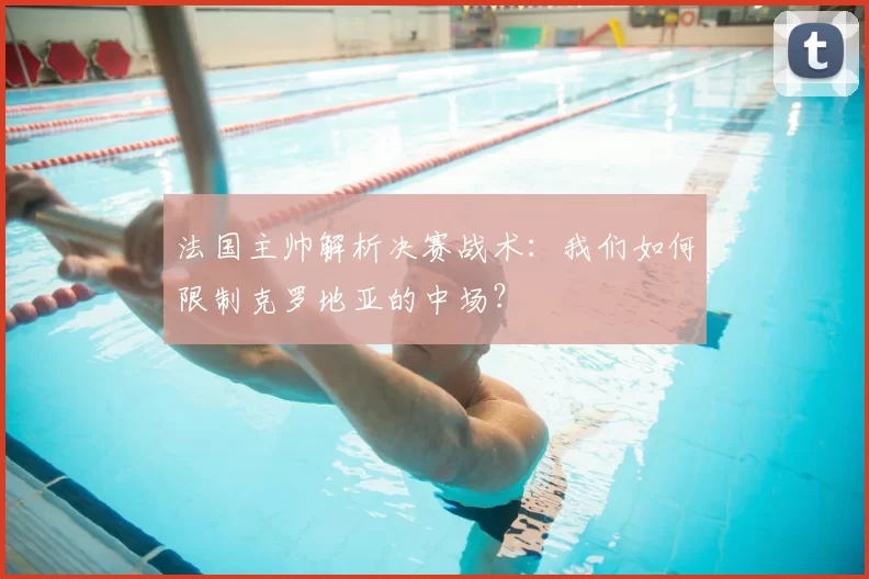 法国主帅解析决赛战术：我们如何限制克罗地亚的中场？