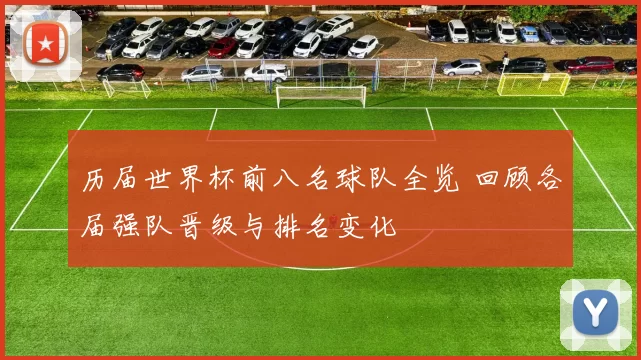 历届世界杯前八名球队全览 回顾各届强队晋级与排名变化