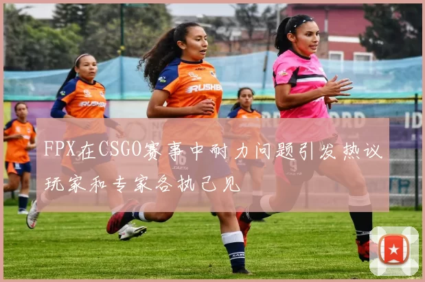 FPX在CSGO赛事中耐力问题引发热议玩家和专家各执己见