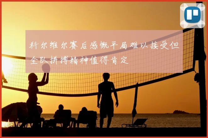 科尔维尔赛后感慨平局难以接受但全队拼搏精神值得肯定