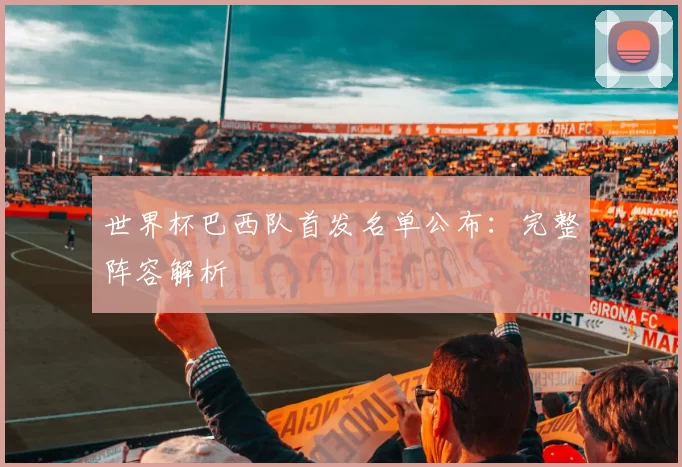 世界杯巴西队首发名单公布：完整阵容解析