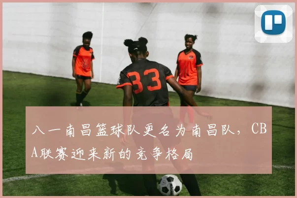 八一南昌篮球队更名为南昌队，CBA联赛迎来新的竞争格局