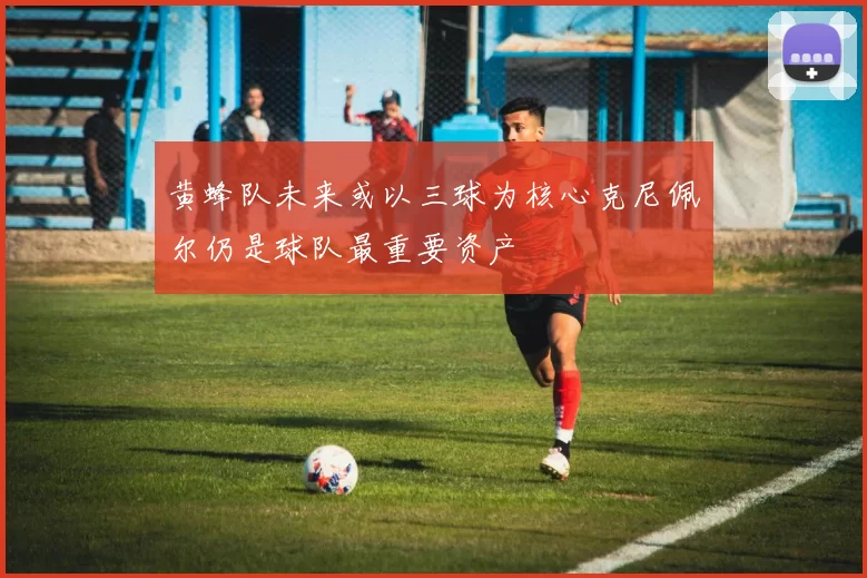 黄蜂队未来或以三球为核心克尼佩尔仍是球队最重要资产