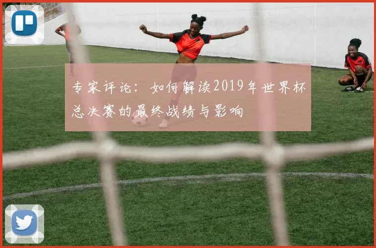 专家评论：如何解读2019年世界杯总决赛的最终战绩与影响