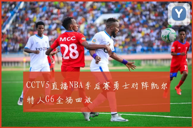 CCTV5直播NBA季后赛勇士对阵凯尔特人G6全场回放