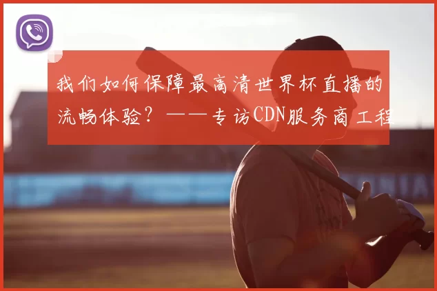 我们如何保障最高清世界杯直播的流畅体验?——专访CDN服务商工程师
