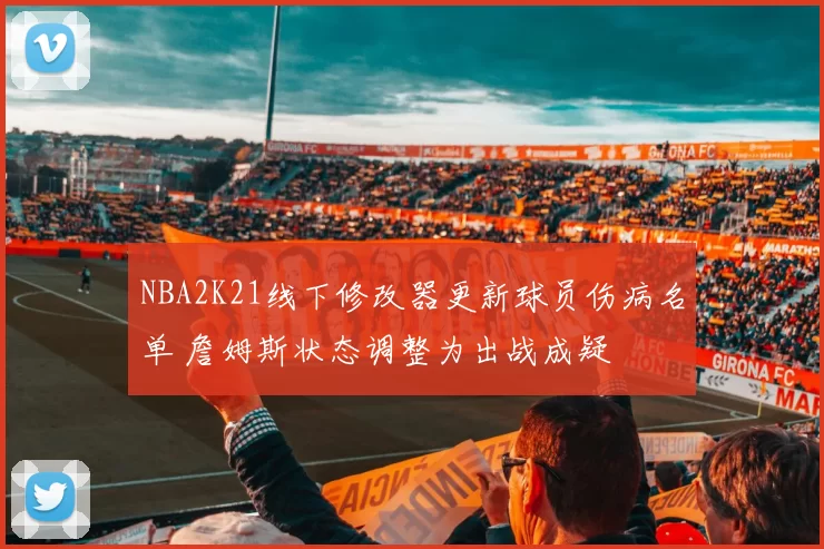 NBA2K21线下修改器更新球员伤病名单 詹姆斯状态调整为出战成疑