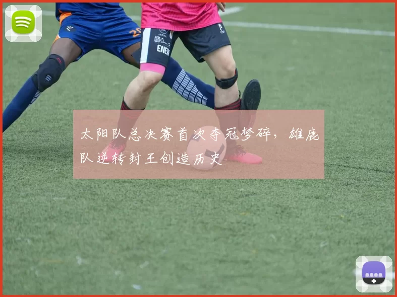 太阳队总决赛首次夺冠梦碎，雄鹿队逆转封王创造历史