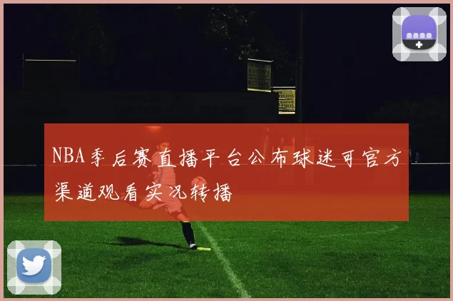 NBA季后赛直播平台公布球迷可官方渠道观看实况转播