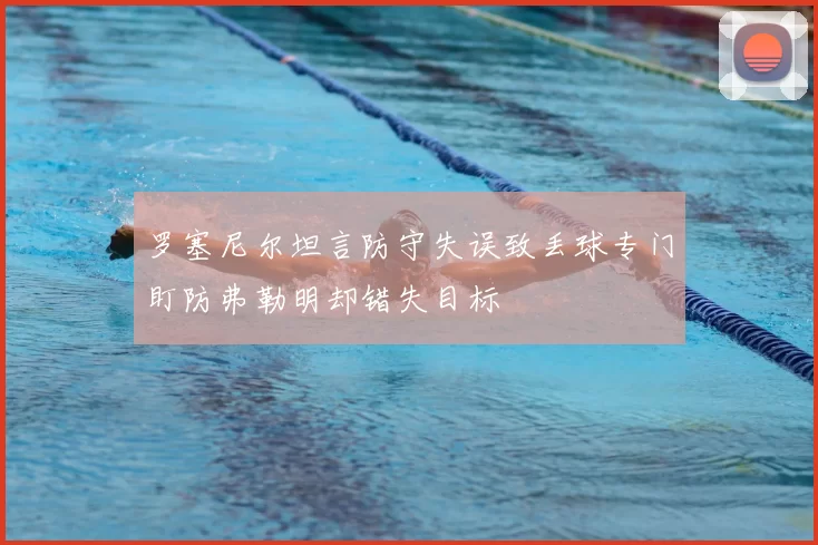 罗塞尼尔坦言防守失误致丢球专门盯防弗勒明却错失目标