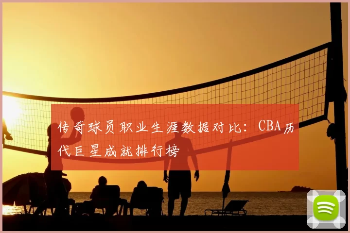 传奇球员职业生涯数据对比：CBA历代巨星成就排行榜