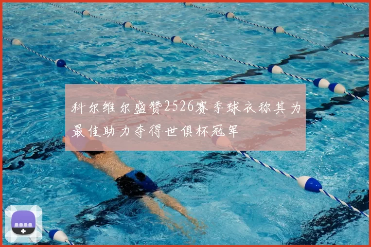 科尔维尔盛赞2526赛季球衣称其为最佳助力夺得世俱杯冠军