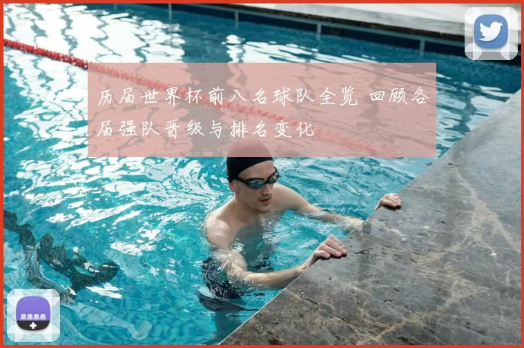 历届世界杯前八名球队全览 回顾各届强队晋级与排名变化