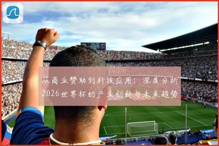 从商业赞助到科技应用：深度分析2026世界杯的产业创新与未来趋势