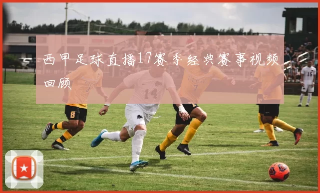 西甲足球直播17赛季经典赛事视频回顾