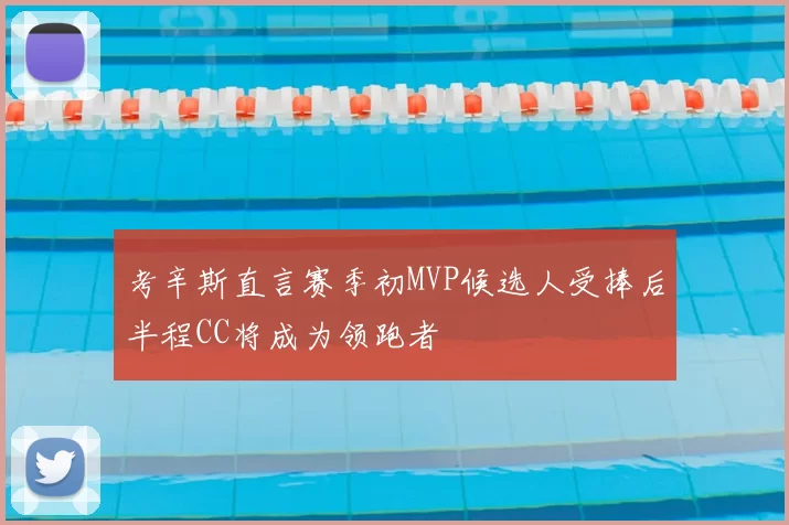 考辛斯直言赛季初MVP候选人受捧后半程CC将成为领跑者