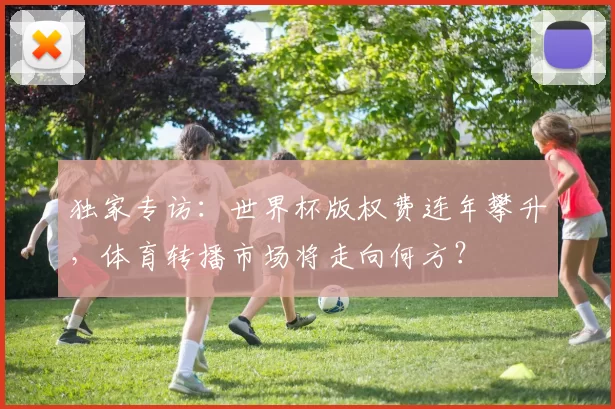 独家专访：世界杯版权费连年攀升，体育转播市场将走向何方？