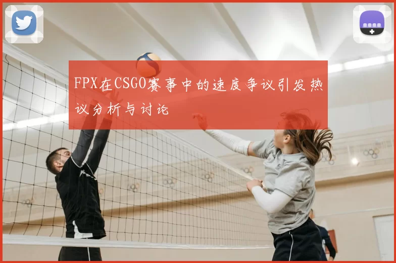 FPX在CSGO赛事中的速度争议引发热议分析与讨论