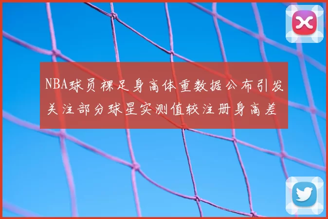 NBA球员裸足身高体重数据公布引发关注部分球星实测值较注册身高差异明显