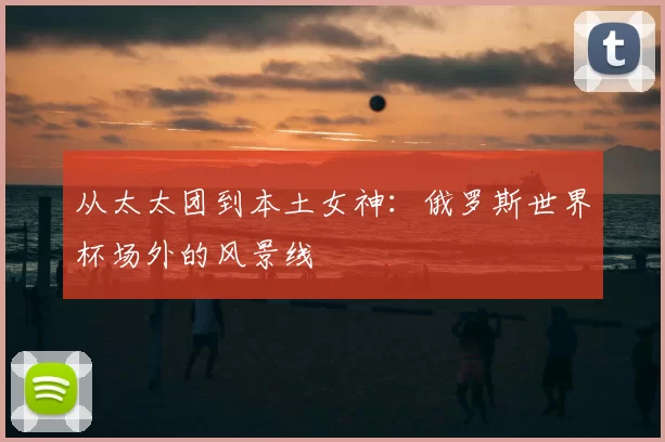 从太太团到本土女神:俄罗斯世界杯场外的风景线