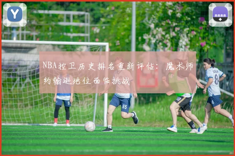 NBA控卫历史排名重新评估：魔术师约翰逊地位面临挑战