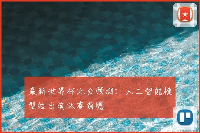 最新世界杯比分预测:人工智能模型给出淘汰赛前瞻