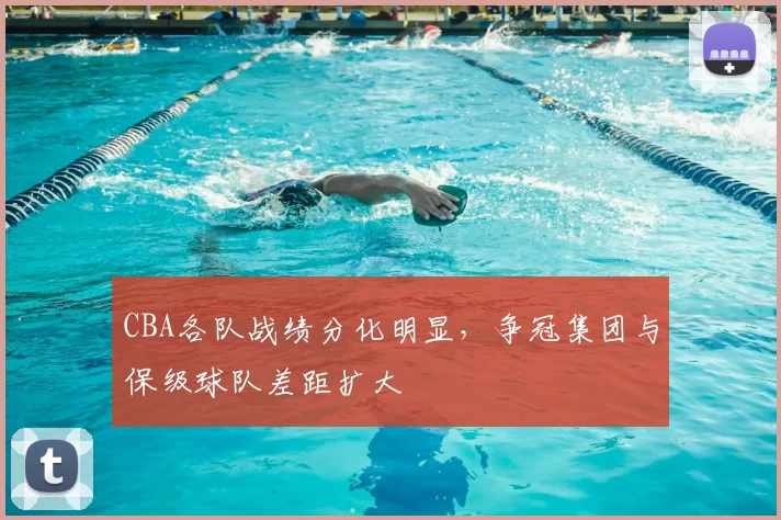CBA各队战绩分化明显，争冠集团与保级球队差距扩大