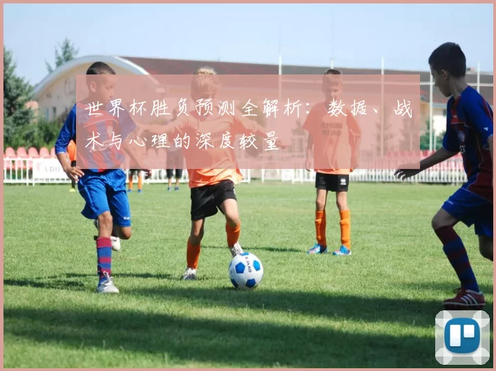 世界杯胜负预测全解析：数据、战术与心理的深度较量
