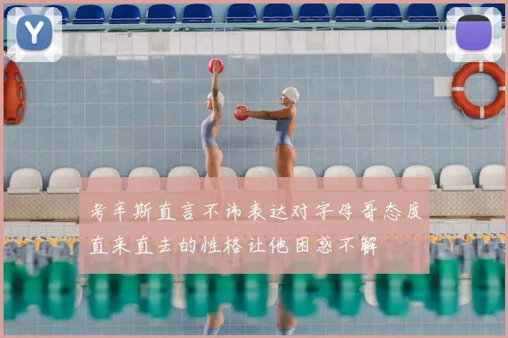 考辛斯直言不讳表达对字母哥态度直来直去的性格让他困惑不解