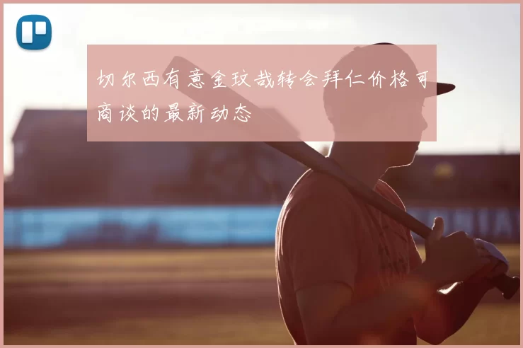 切尔西有意金玟哉转会拜仁价格可商谈的最新动态