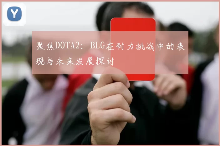聚焦DOTA2：BLG在耐力挑战中的表现与未来发展探讨