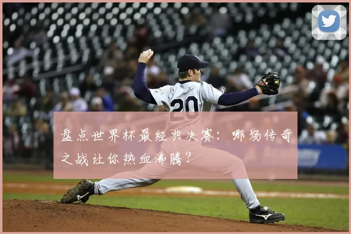 盘点世界杯最经典决赛：哪场传奇之战让你热血沸腾？