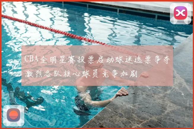 CBA全明星赛投票启动球迷选票争夺激烈各队核心球员竞争加剧