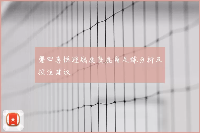 磐田喜悦迎战鹿岛鹿角足球分析及投注建议