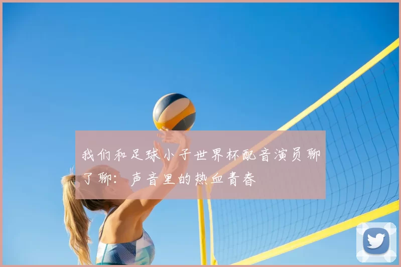 我们和足球小子世界杯配音演员聊了聊:声音里的热血青春
