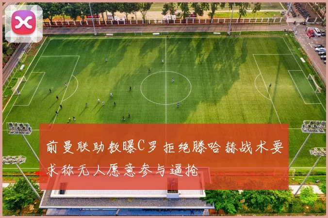 前曼联助教曝C罗拒绝滕哈赫战术要求称无人愿意参与逼抢